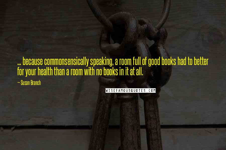 Susan Branch Quotes: ... because commonsensically speaking, a room full of good books had to better for your health than a room with no books in it at all.