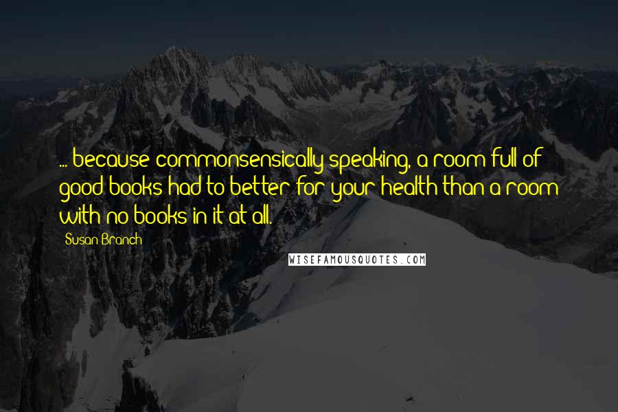 Susan Branch Quotes: ... because commonsensically speaking, a room full of good books had to better for your health than a room with no books in it at all.