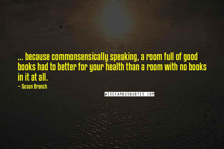 Susan Branch Quotes: ... because commonsensically speaking, a room full of good books had to better for your health than a room with no books in it at all.