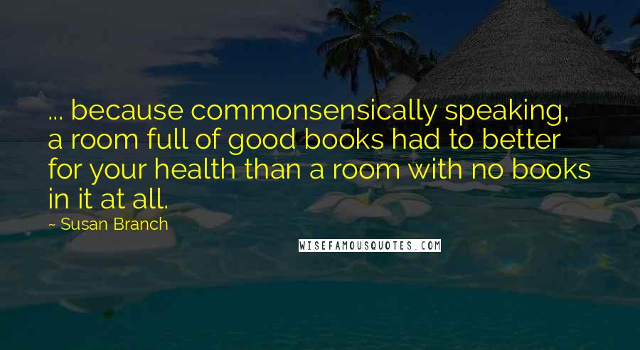 Susan Branch Quotes: ... because commonsensically speaking, a room full of good books had to better for your health than a room with no books in it at all.