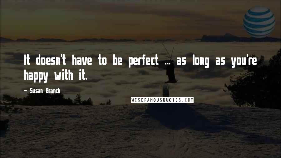 Susan Branch Quotes: It doesn't have to be perfect ... as long as you're happy with it.