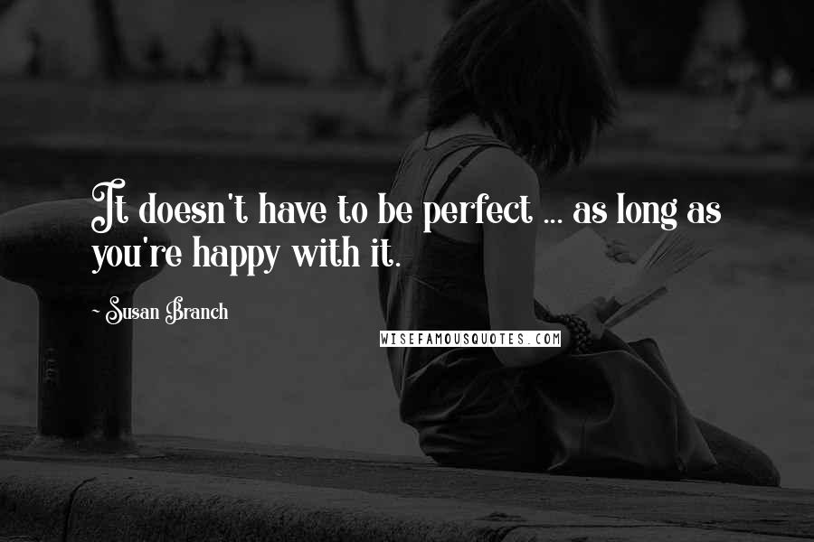 Susan Branch Quotes: It doesn't have to be perfect ... as long as you're happy with it.