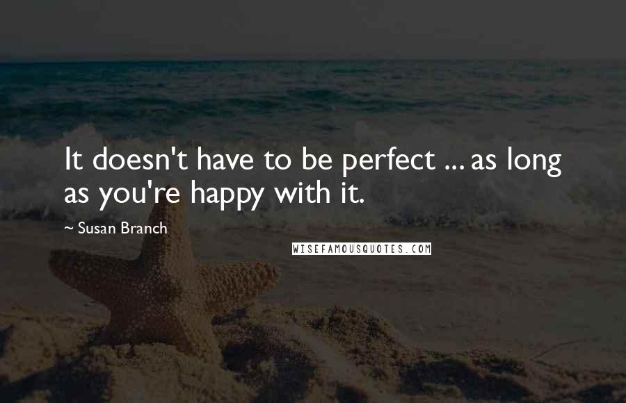 Susan Branch Quotes: It doesn't have to be perfect ... as long as you're happy with it.