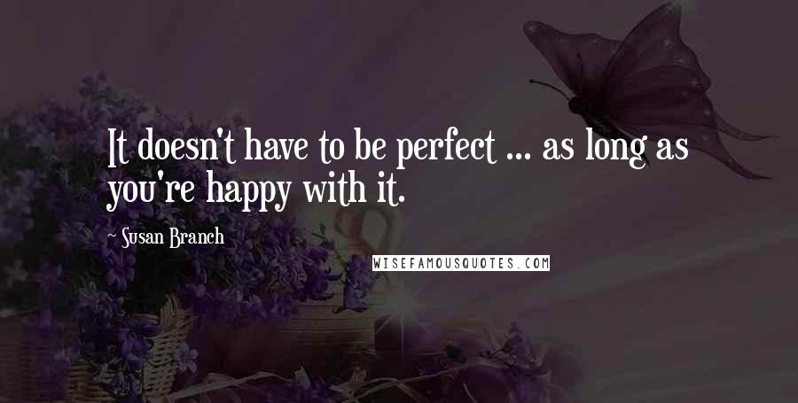 Susan Branch Quotes: It doesn't have to be perfect ... as long as you're happy with it.