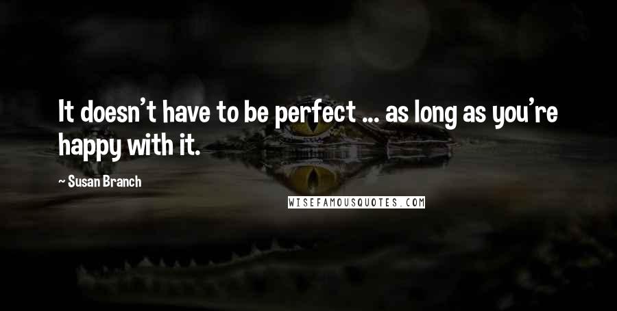 Susan Branch Quotes: It doesn't have to be perfect ... as long as you're happy with it.