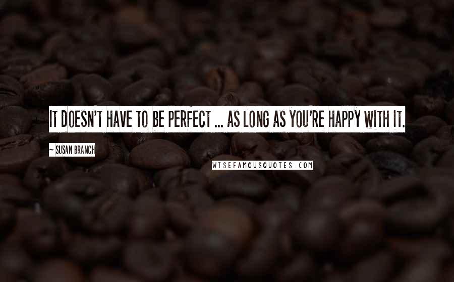 Susan Branch Quotes: It doesn't have to be perfect ... as long as you're happy with it.