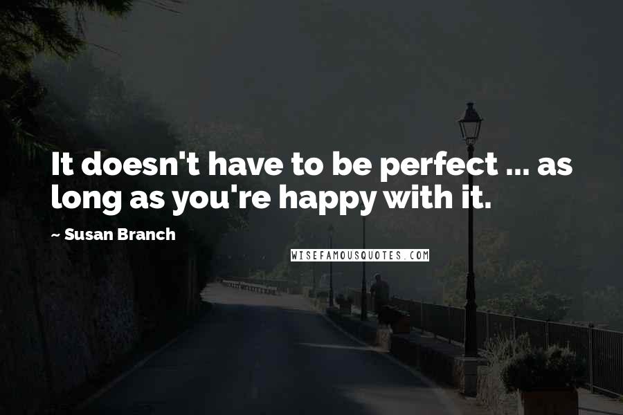 Susan Branch Quotes: It doesn't have to be perfect ... as long as you're happy with it.