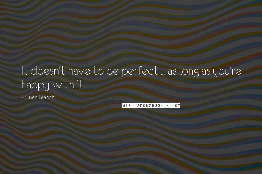 Susan Branch Quotes: It doesn't have to be perfect ... as long as you're happy with it.