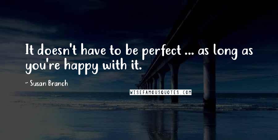Susan Branch Quotes: It doesn't have to be perfect ... as long as you're happy with it.