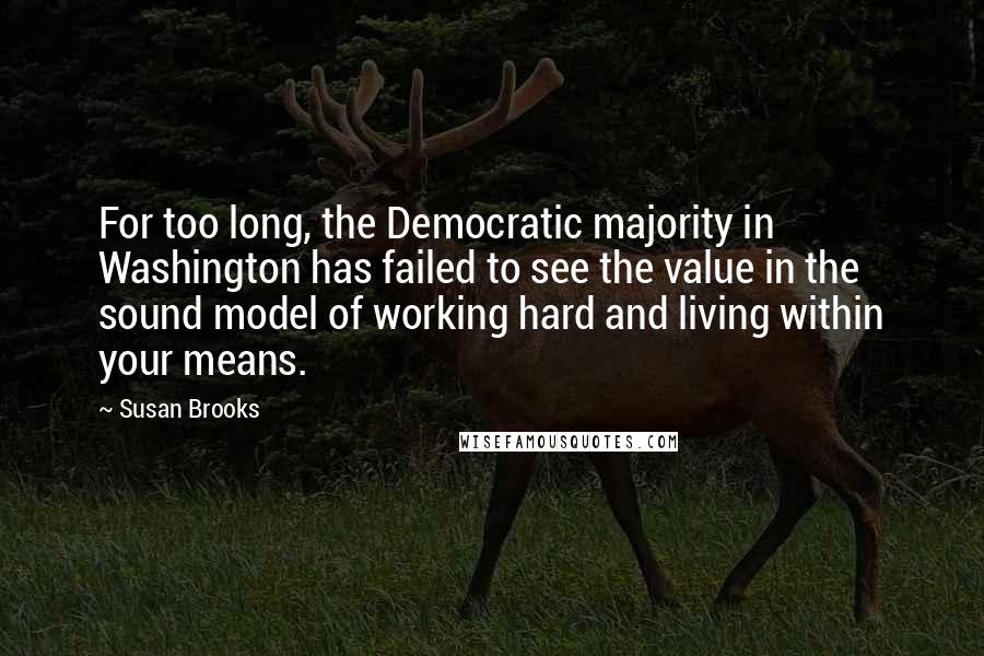 Susan Brooks Quotes: For too long, the Democratic majority in Washington has failed to see the value in the sound model of working hard and living within your means.