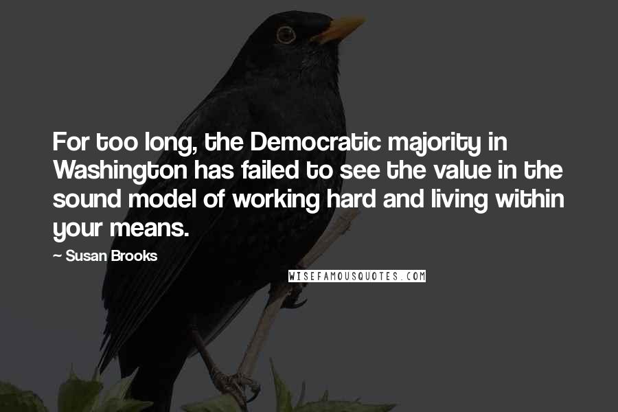 Susan Brooks Quotes: For too long, the Democratic majority in Washington has failed to see the value in the sound model of working hard and living within your means.