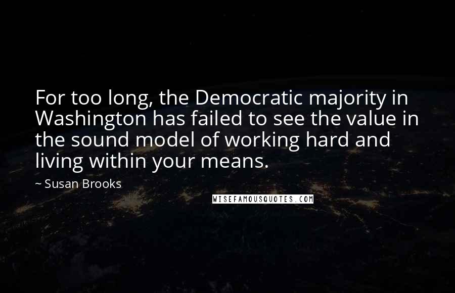 Susan Brooks Quotes: For too long, the Democratic majority in Washington has failed to see the value in the sound model of working hard and living within your means.