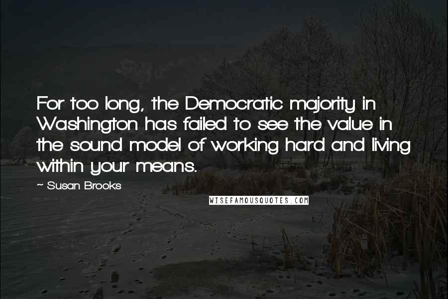 Susan Brooks Quotes: For too long, the Democratic majority in Washington has failed to see the value in the sound model of working hard and living within your means.