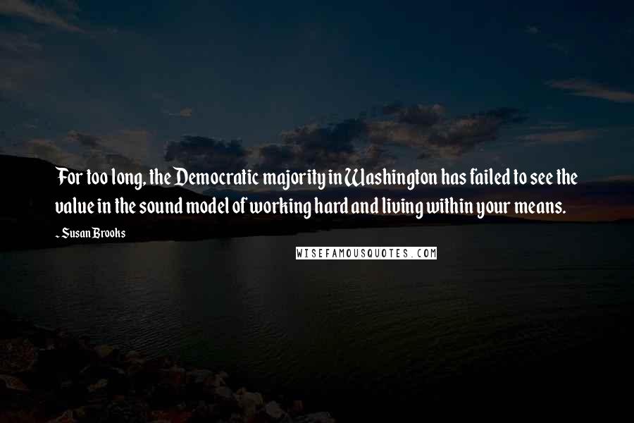 Susan Brooks Quotes: For too long, the Democratic majority in Washington has failed to see the value in the sound model of working hard and living within your means.