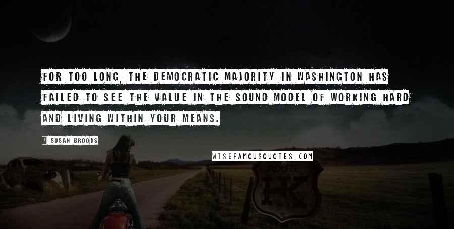 Susan Brooks Quotes: For too long, the Democratic majority in Washington has failed to see the value in the sound model of working hard and living within your means.