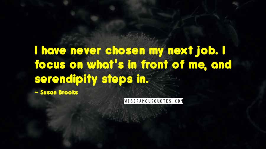 Susan Brooks Quotes: I have never chosen my next job. I focus on what's in front of me, and serendipity steps in.