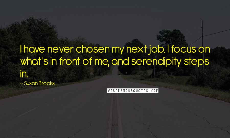 Susan Brooks Quotes: I have never chosen my next job. I focus on what's in front of me, and serendipity steps in.