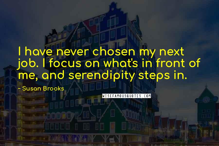 Susan Brooks Quotes: I have never chosen my next job. I focus on what's in front of me, and serendipity steps in.
