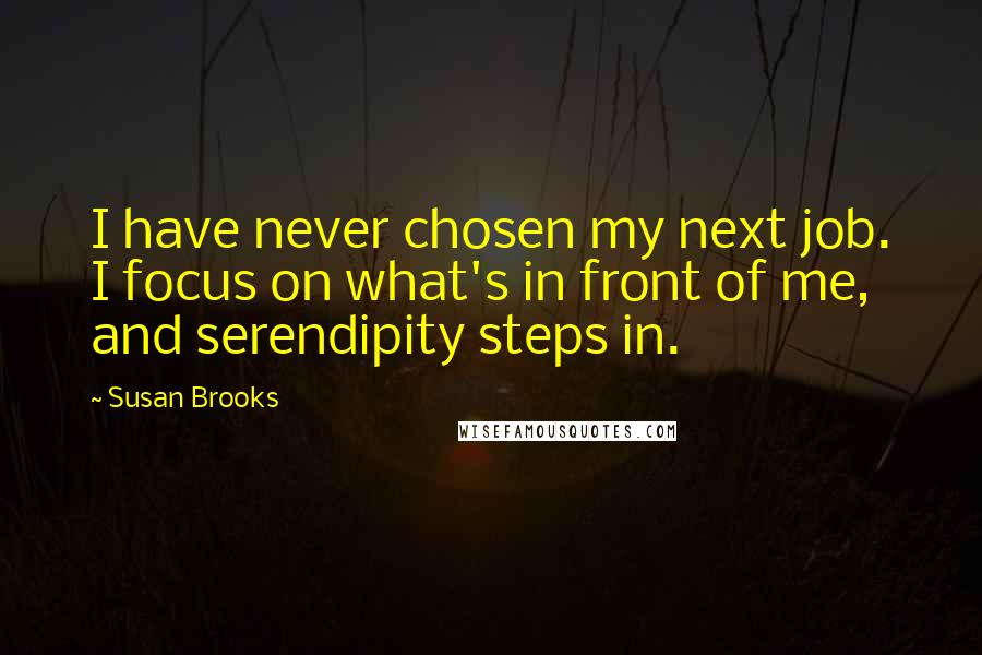 Susan Brooks Quotes: I have never chosen my next job. I focus on what's in front of me, and serendipity steps in.