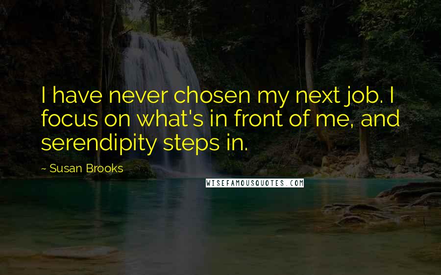 Susan Brooks Quotes: I have never chosen my next job. I focus on what's in front of me, and serendipity steps in.