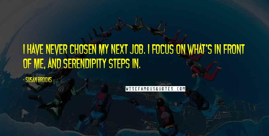 Susan Brooks Quotes: I have never chosen my next job. I focus on what's in front of me, and serendipity steps in.