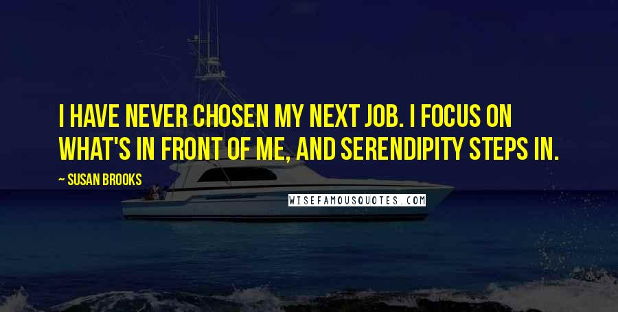 Susan Brooks Quotes: I have never chosen my next job. I focus on what's in front of me, and serendipity steps in.