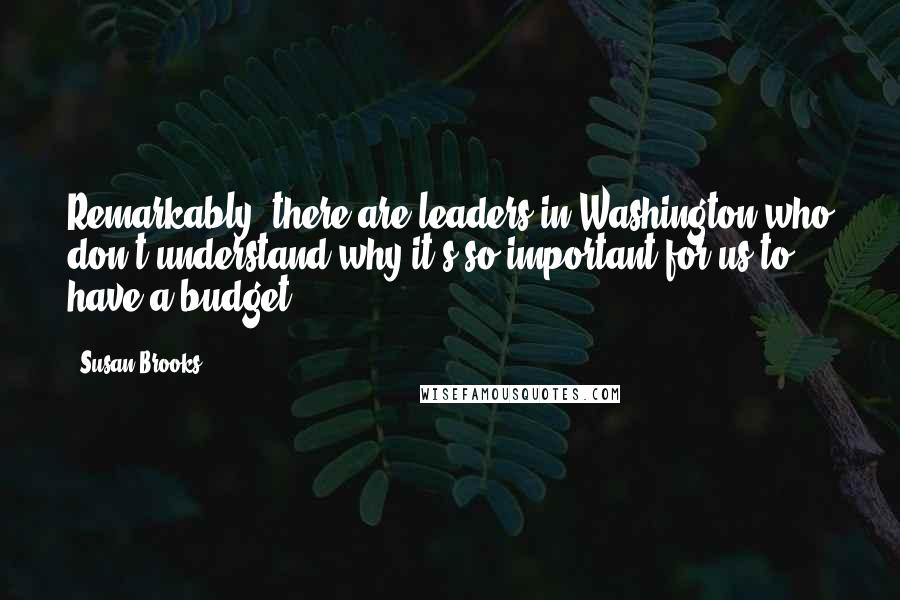 Susan Brooks Quotes: Remarkably, there are leaders in Washington who don't understand why it's so important for us to have a budget.