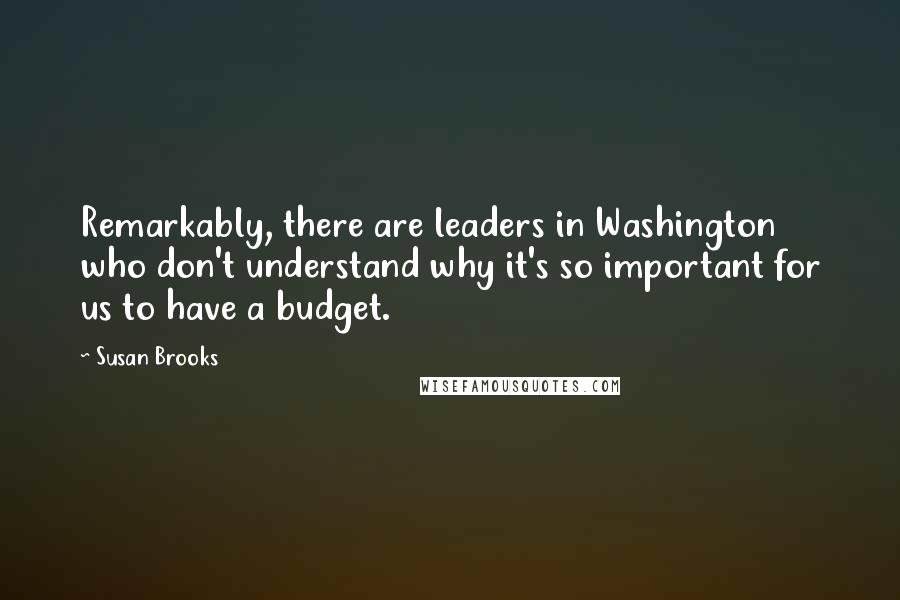 Susan Brooks Quotes: Remarkably, there are leaders in Washington who don't understand why it's so important for us to have a budget.