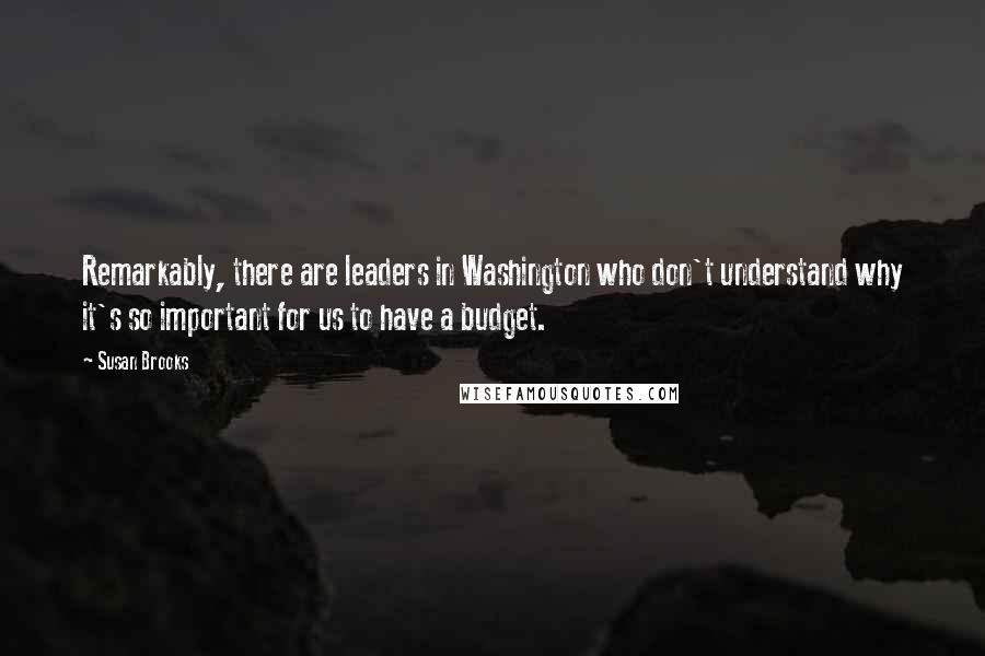 Susan Brooks Quotes: Remarkably, there are leaders in Washington who don't understand why it's so important for us to have a budget.