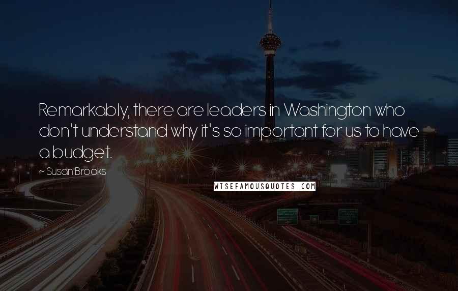 Susan Brooks Quotes: Remarkably, there are leaders in Washington who don't understand why it's so important for us to have a budget.