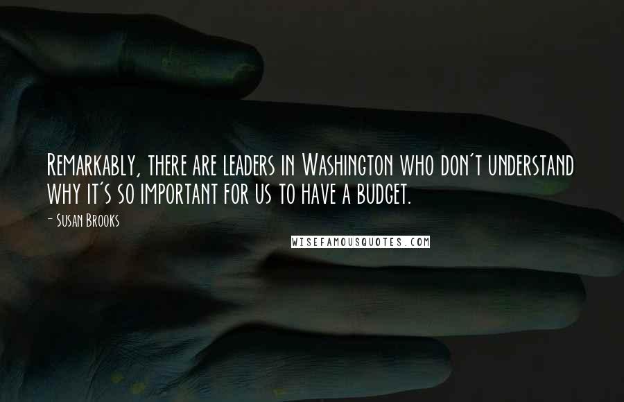 Susan Brooks Quotes: Remarkably, there are leaders in Washington who don't understand why it's so important for us to have a budget.