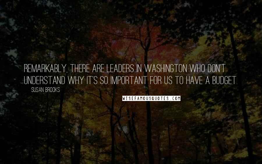 Susan Brooks Quotes: Remarkably, there are leaders in Washington who don't understand why it's so important for us to have a budget.