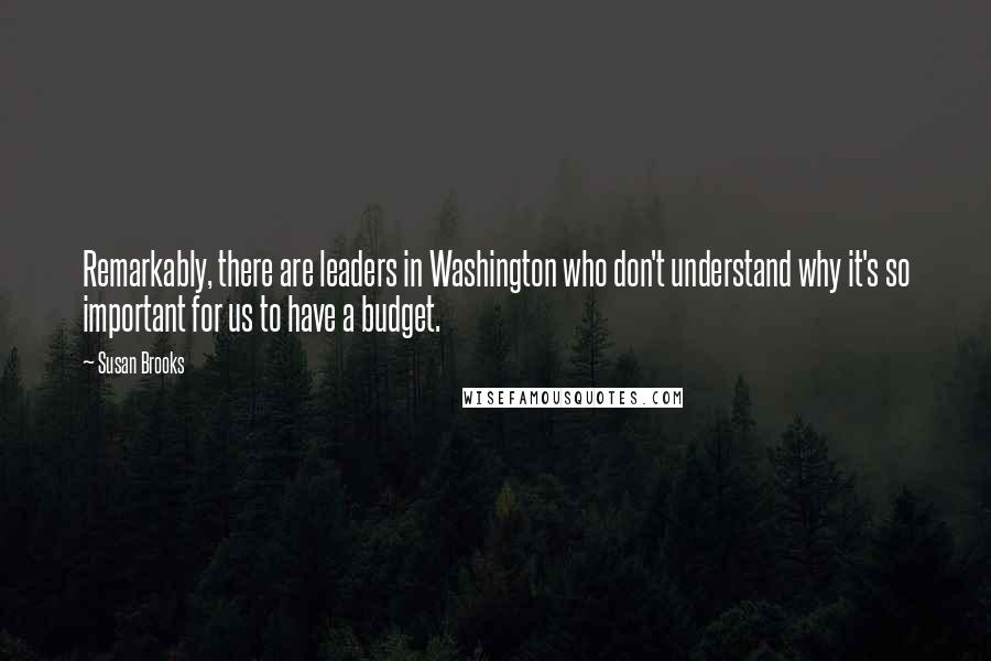 Susan Brooks Quotes: Remarkably, there are leaders in Washington who don't understand why it's so important for us to have a budget.