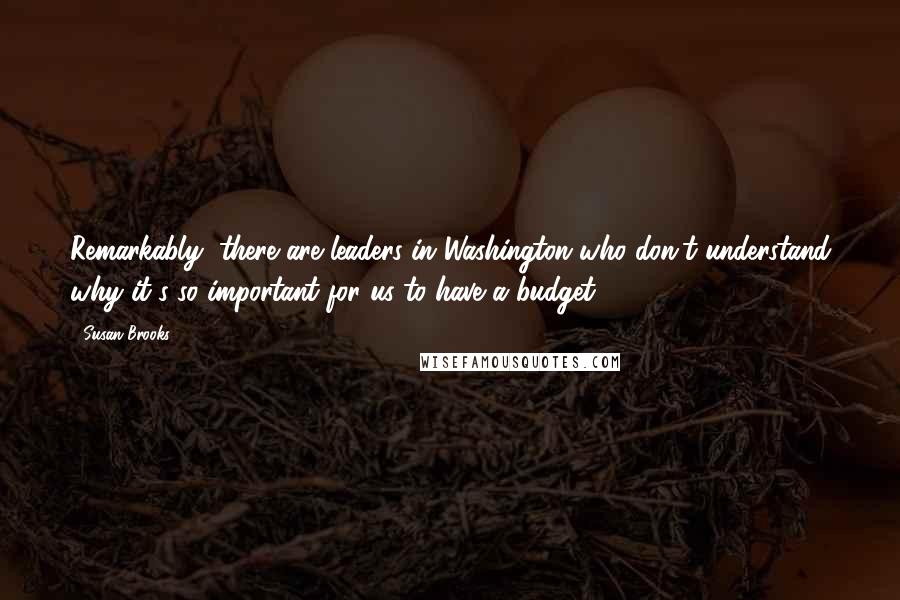 Susan Brooks Quotes: Remarkably, there are leaders in Washington who don't understand why it's so important for us to have a budget.