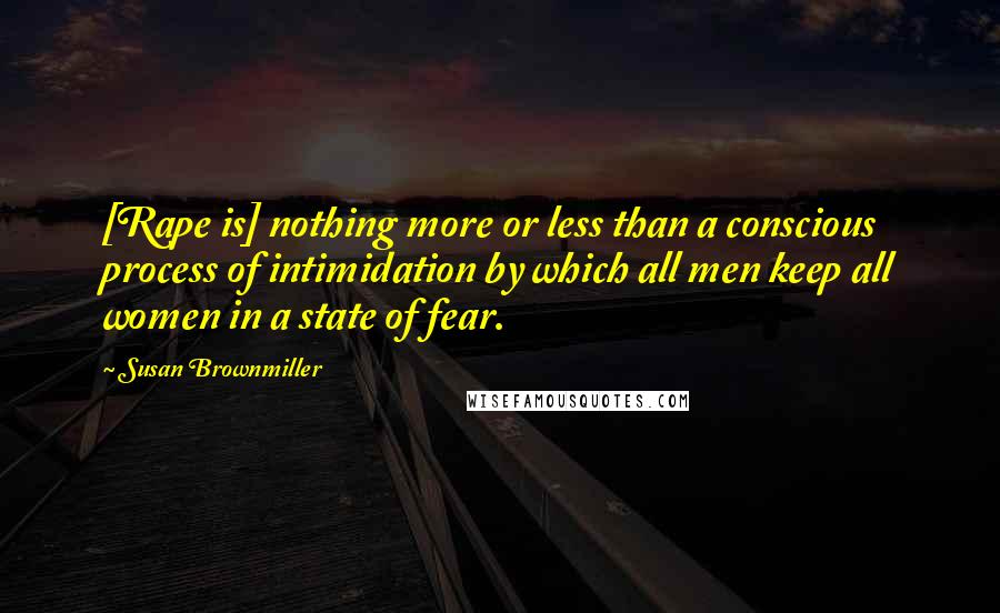 Susan Brownmiller Quotes: [Rape is] nothing more or less than a conscious process of intimidation by which all men keep all women in a state of fear.