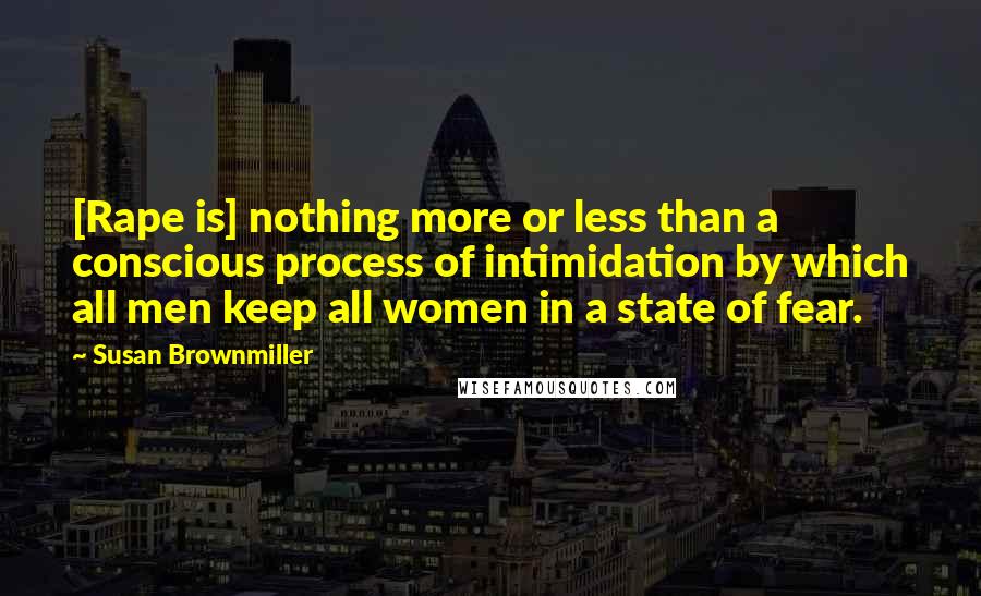 Susan Brownmiller Quotes: [Rape is] nothing more or less than a conscious process of intimidation by which all men keep all women in a state of fear.