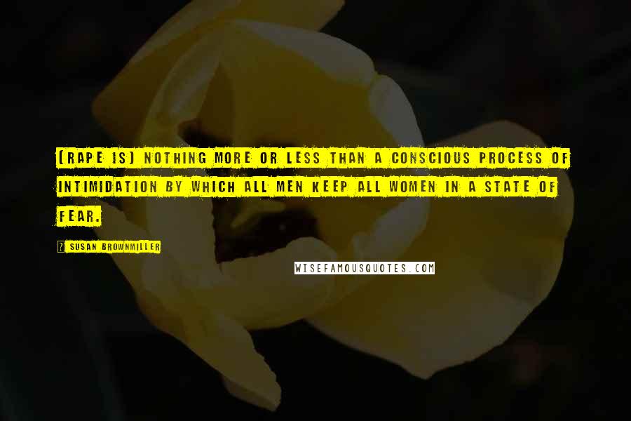 Susan Brownmiller Quotes: [Rape is] nothing more or less than a conscious process of intimidation by which all men keep all women in a state of fear.