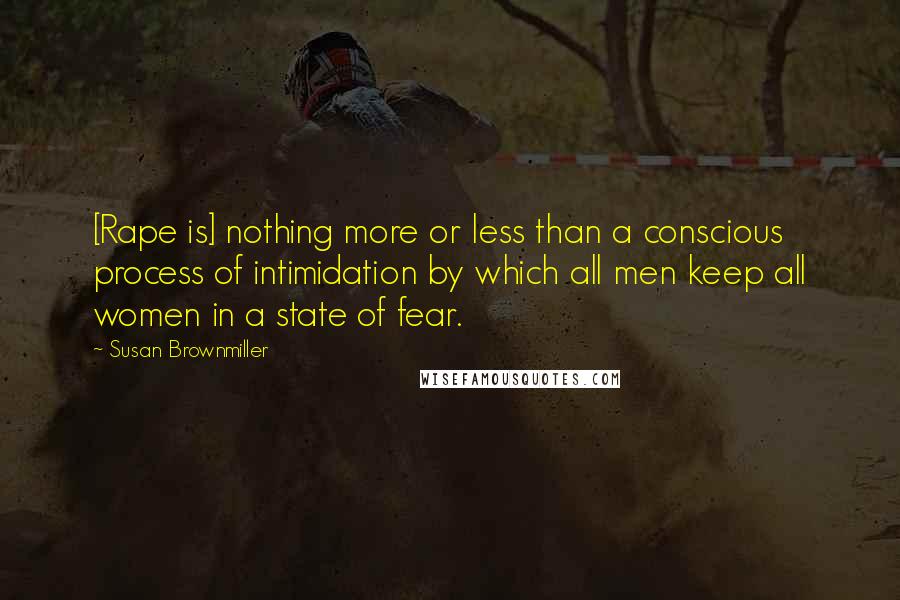 Susan Brownmiller Quotes: [Rape is] nothing more or less than a conscious process of intimidation by which all men keep all women in a state of fear.