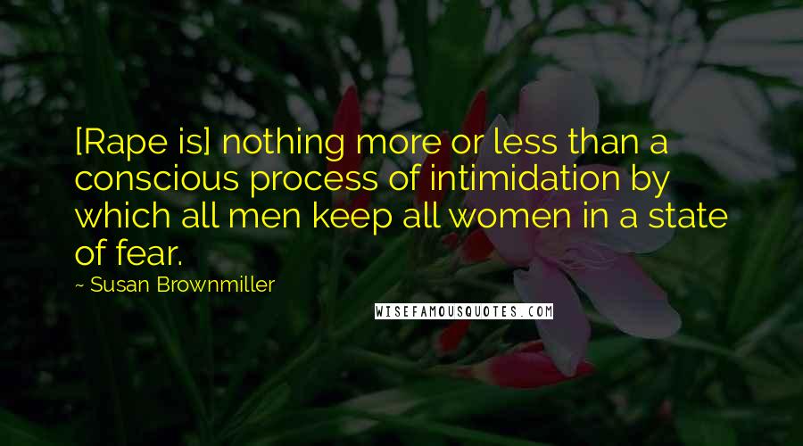 Susan Brownmiller Quotes: [Rape is] nothing more or less than a conscious process of intimidation by which all men keep all women in a state of fear.