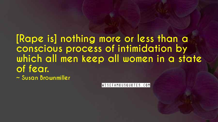 Susan Brownmiller Quotes: [Rape is] nothing more or less than a conscious process of intimidation by which all men keep all women in a state of fear.