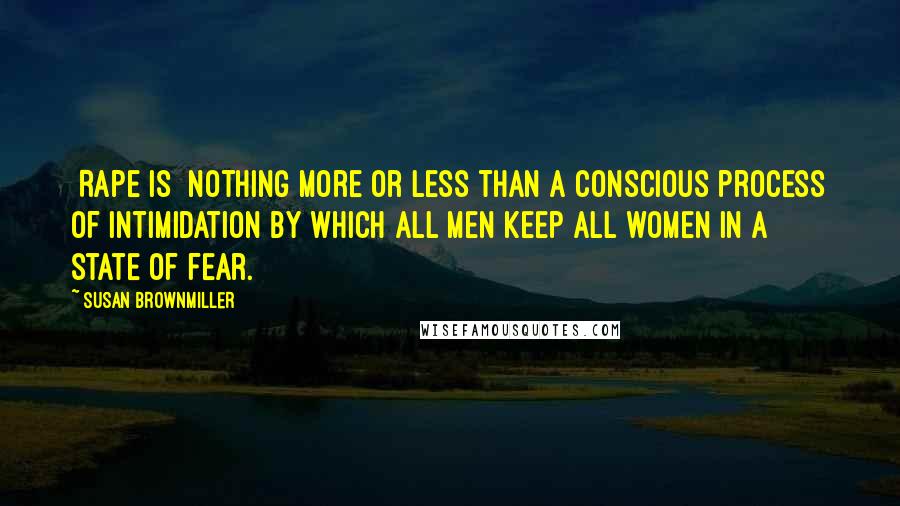 Susan Brownmiller Quotes: [Rape is] nothing more or less than a conscious process of intimidation by which all men keep all women in a state of fear.