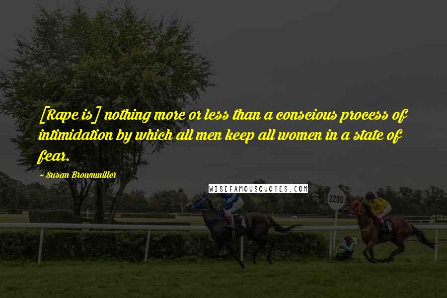 Susan Brownmiller Quotes: [Rape is] nothing more or less than a conscious process of intimidation by which all men keep all women in a state of fear.