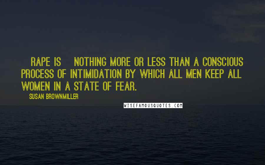 Susan Brownmiller Quotes: [Rape is] nothing more or less than a conscious process of intimidation by which all men keep all women in a state of fear.