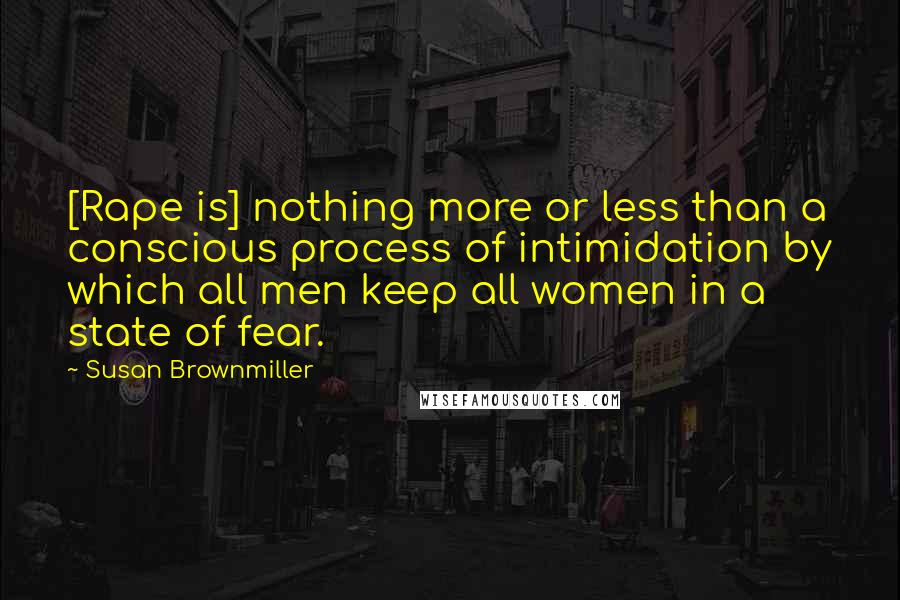 Susan Brownmiller Quotes: [Rape is] nothing more or less than a conscious process of intimidation by which all men keep all women in a state of fear.