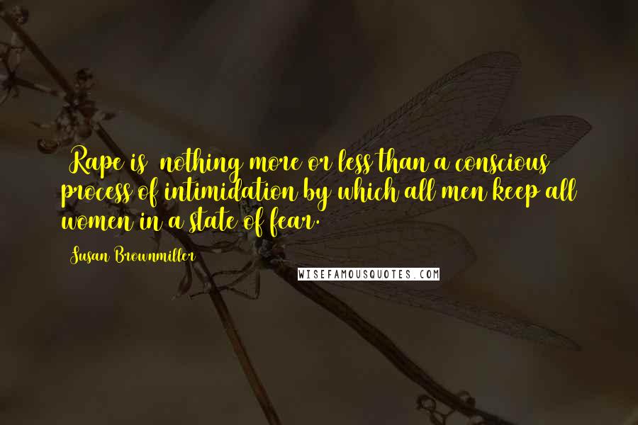 Susan Brownmiller Quotes: [Rape is] nothing more or less than a conscious process of intimidation by which all men keep all women in a state of fear.