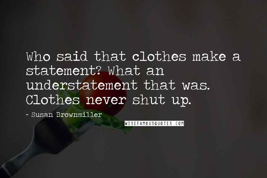 Susan Brownmiller Quotes: Who said that clothes make a statement? What an understatement that was. Clothes never shut up.