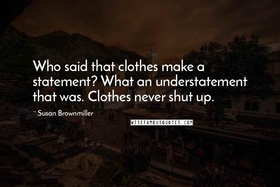 Susan Brownmiller Quotes: Who said that clothes make a statement? What an understatement that was. Clothes never shut up.