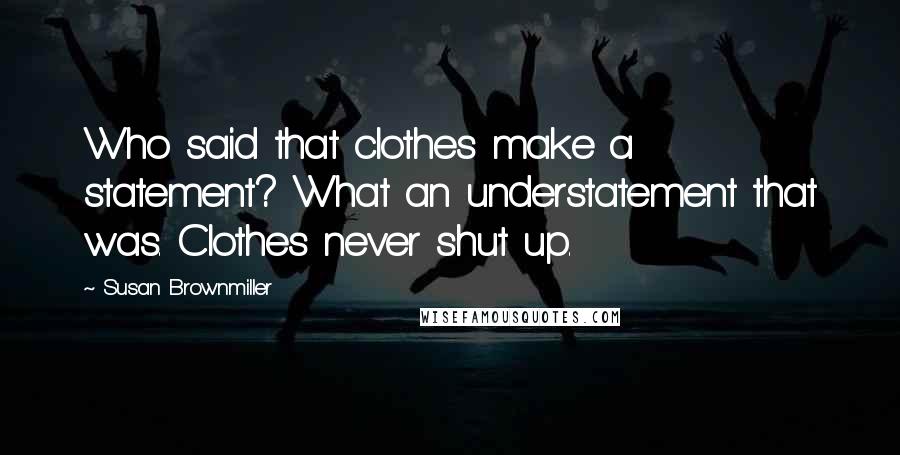 Susan Brownmiller Quotes: Who said that clothes make a statement? What an understatement that was. Clothes never shut up.