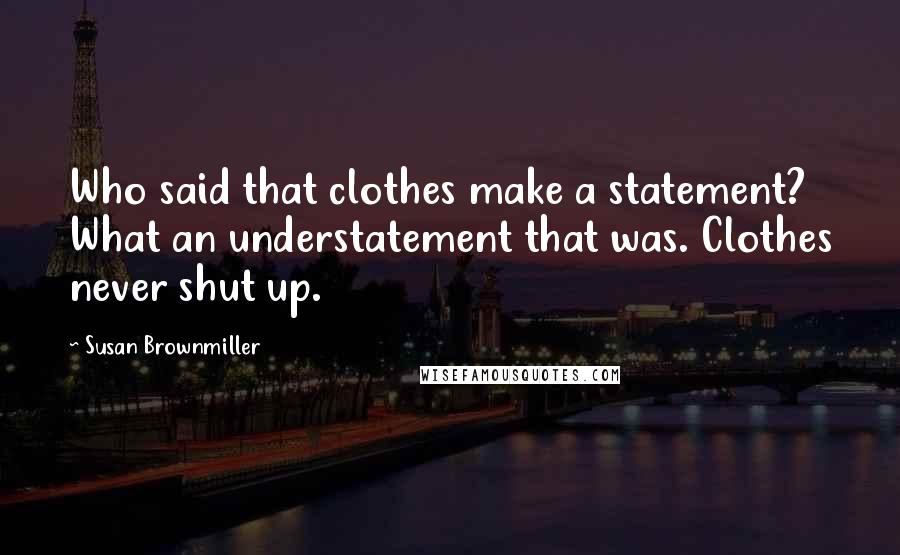 Susan Brownmiller Quotes: Who said that clothes make a statement? What an understatement that was. Clothes never shut up.