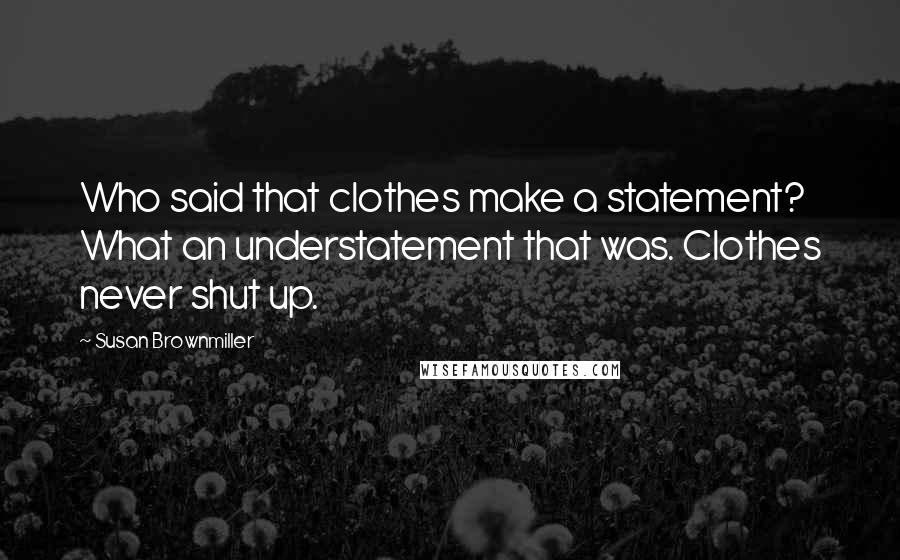 Susan Brownmiller Quotes: Who said that clothes make a statement? What an understatement that was. Clothes never shut up.